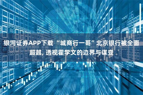 银河证券APP下载 “城商行一哥”北京银行被全面超越, 透视霍学文的边界与谋变