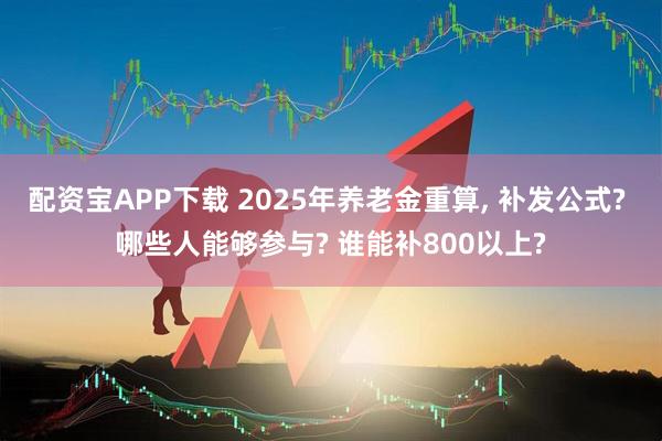 配资宝APP下载 2025年养老金重算, 补发公式? 哪些人能够参与? 谁能补800以上?