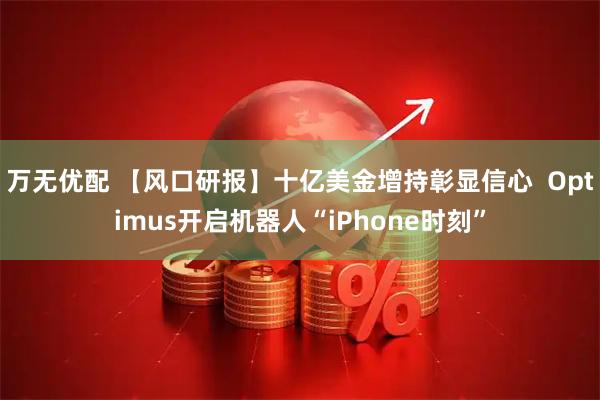 万无优配 【风口研报】十亿美金增持彰显信心  Optimus开启机器人“iPhone时刻”