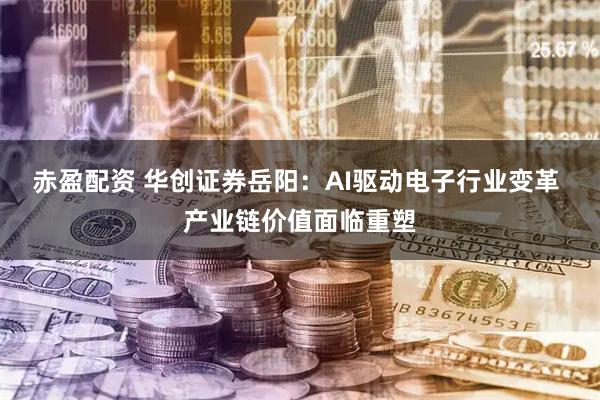 赤盈配资 华创证券岳阳:AI驱动电子行业变革 产业链价值面临重塑