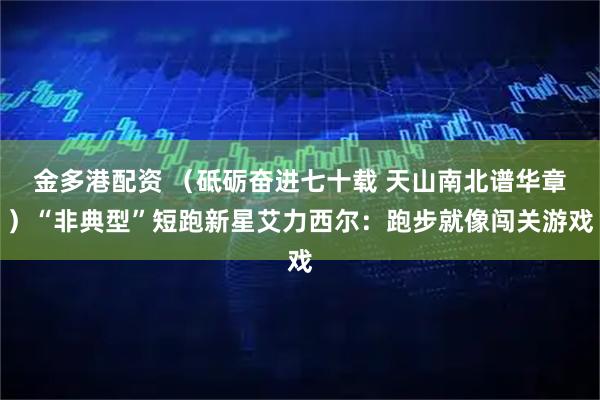 金多港配资 (砥砺奋进七十载 天山南北谱华章)“非典型”短跑新星艾力西尔:跑步就像闯关游戏