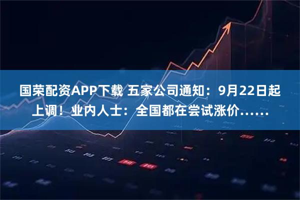 国荣配资APP下载 五家公司通知:9月22日起上调!业内人士:全国都在尝试涨价……