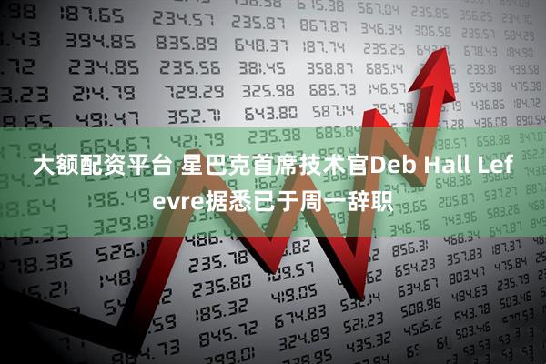 大额配资平台 星巴克首席技术官Deb Hall Lefevre据悉已于周一辞职