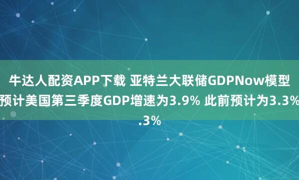 牛达人配资APP下载 亚特兰大联储GDPNow模型预计美国第三季度GDP增速为3.9% 此前预计为3.3%