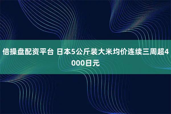 倍操盘配资平台 日本5公斤装大米均价连续三周超4000日元