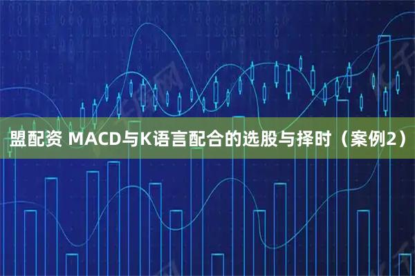 盟配资 MACD与K语言配合的选股与择时（案例2）