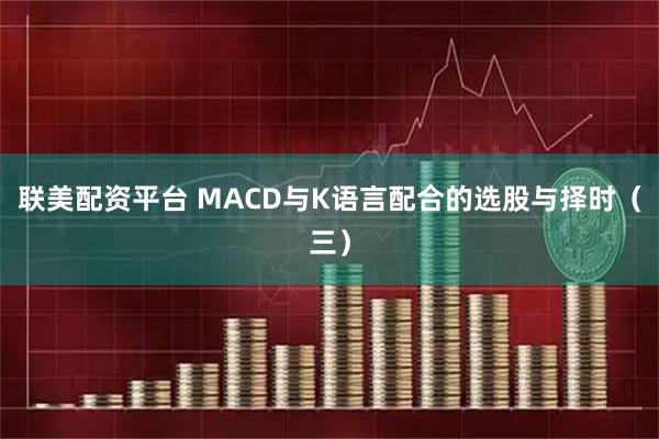 联美配资平台 MACD与K语言配合的选股与择时（三）