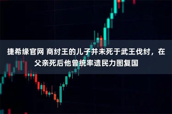 捷希缘官网 商纣王的儿子并未死于武王伐纣，在父亲死后他曾统率遗民力图复国