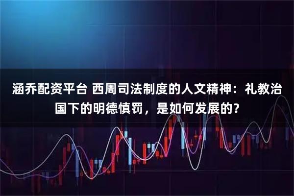 涵乔配资平台 西周司法制度的人文精神：礼教治国下的明德慎罚，是如何发展的？