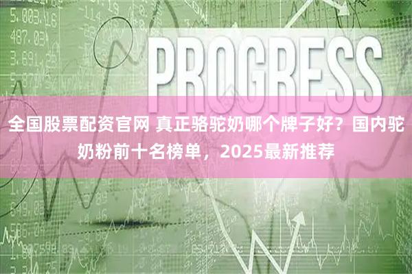 全国股票配资官网 真正骆驼奶哪个牌子好?国内驼奶粉前十名榜单,2025最新推荐