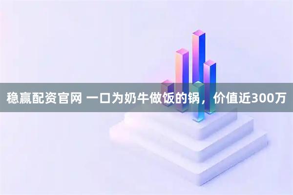 稳赢配资官网 一口为奶牛做饭的锅,价值近300万