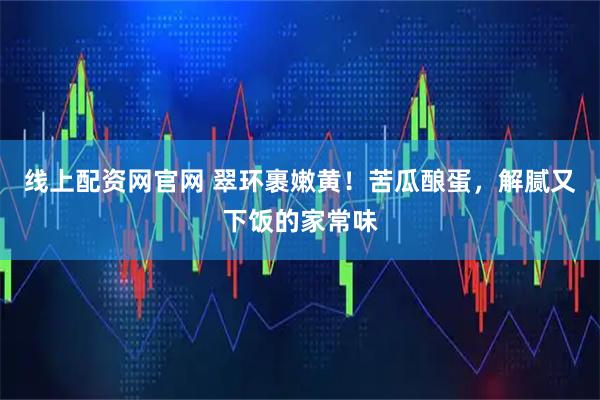 线上配资网官网 翠环裹嫩黄！苦瓜酿蛋，解腻又下饭的家常味