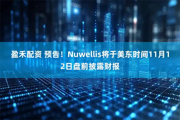 盈禾配资 预告！Nuwellis将于美东时间11月12日盘前披露财报