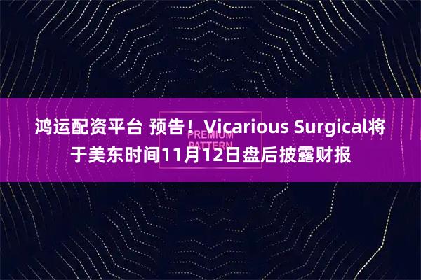 鸿运配资平台 预告！Vicarious Surgical将于美东时间11月12日盘后披露财报