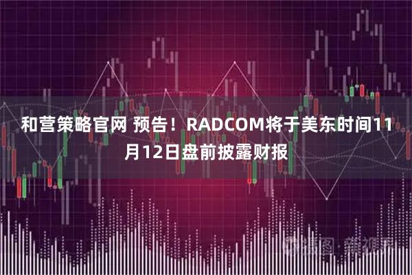 和营策略官网 预告！RADCOM将于美东时间11月12日盘前披露财报