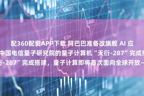 配360配资APP下载 阿巴巴准备改旗舰 AI 应,使其更像 ChatGPT;中国电信量子研究院的量子计算机“天衍-287”完成搭建,量子计算即将首次面向全球开放——《投资早参》