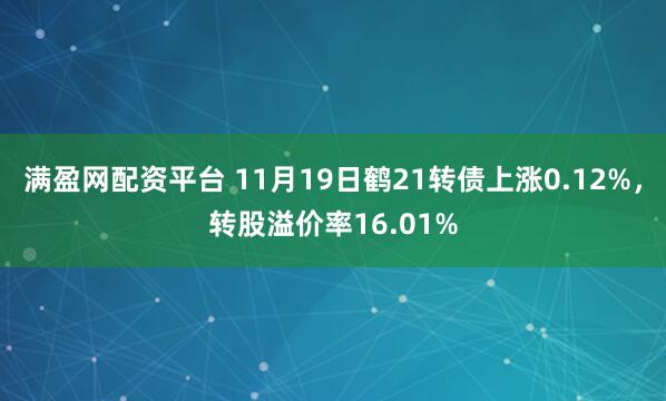 满盈网配资平台 11月19日鹤21转债上涨0.12%,转股溢价率16.01%