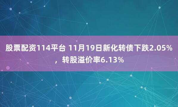 股票配资114平台 11月19日新化转债下跌2.05%,转股溢价率6.13%