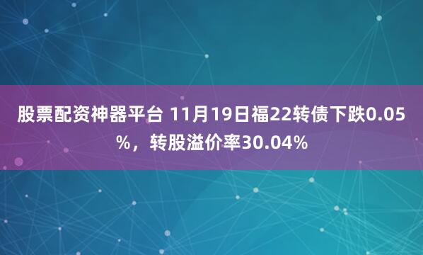 股票配资神器平台 11月19日福22转债下跌0.05%,转股溢价率30.04%