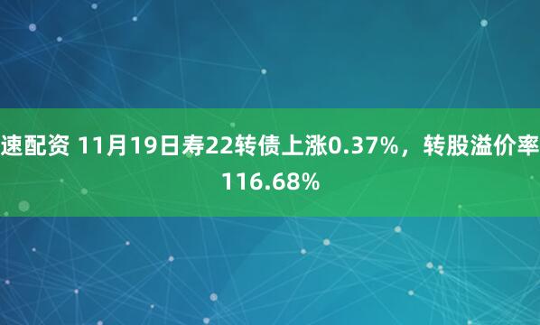 速配资 11月19日寿22转债上涨0.37%，转股溢价率116.68%