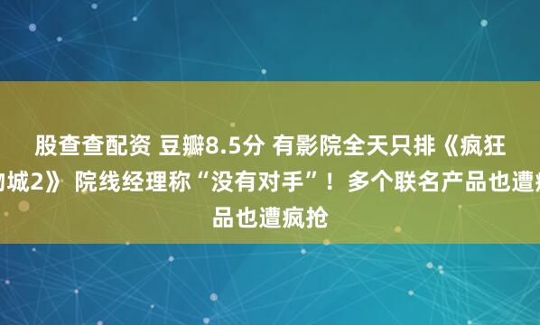 股查查配资 豆瓣8.5分 有影院全天只排《疯狂动物城2》 院线经理称“没有对手”!多个联名产品也遭疯抢
