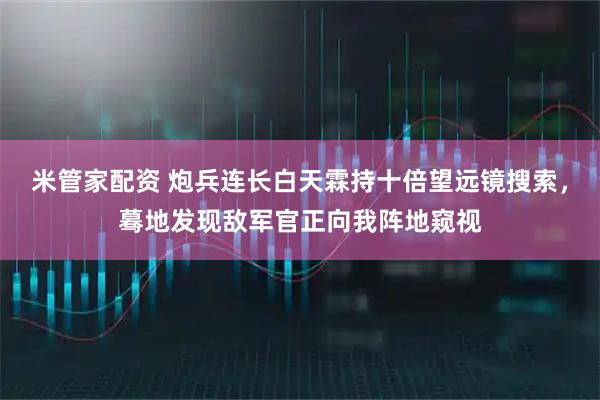米管家配资 炮兵连长白天霖持十倍望远镜搜索，蓦地发现敌军官正向我阵地窥视