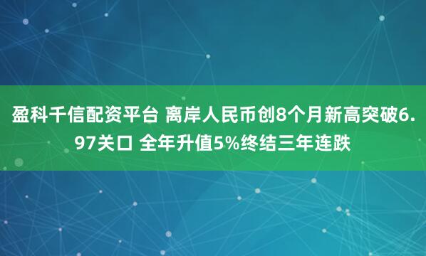 盈科千信配资平台 离岸人民币创8个月新高突破6.97关口 全年升值5%终结三年连跌