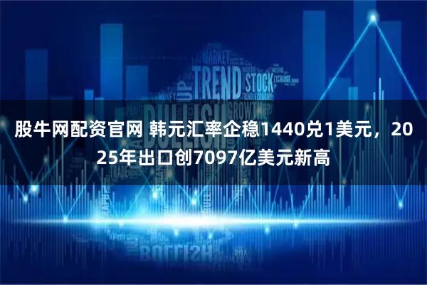 股牛网配资官网 韩元汇率企稳1440兑1美元，2025年出口创7097亿美元新高