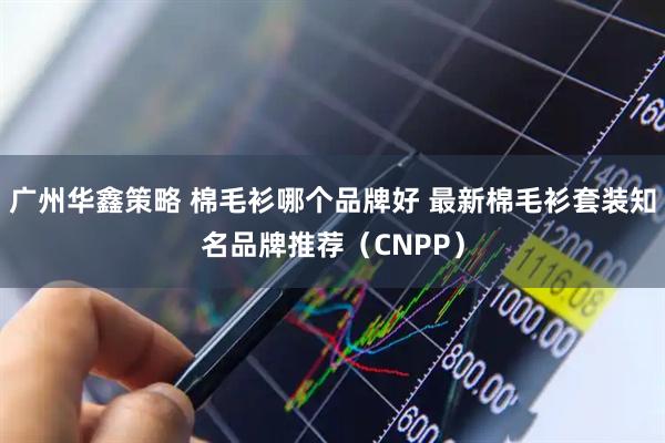 广州华鑫策略 棉毛衫哪个品牌好 最新棉毛衫套装知名品牌推荐（CNPP）