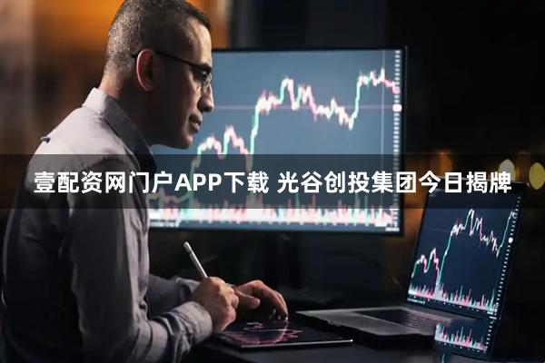 壹配资网门户APP下载 光谷创投集团今日揭牌