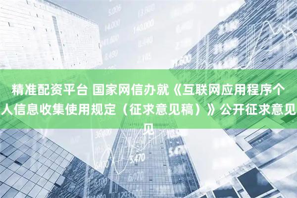 精准配资平台 国家网信办就《互联网应用程序个人信息收集使用规定（征求意见稿）》公开征求意见