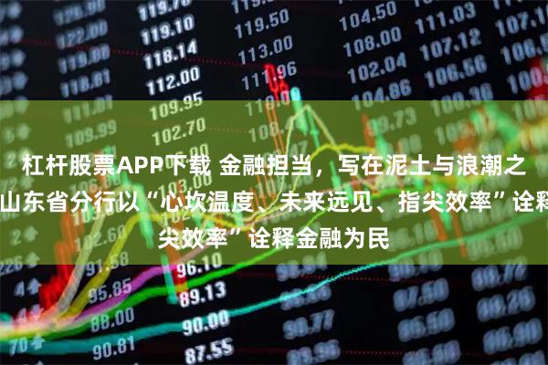 杠杆股票APP下载 金融担当，写在泥土与浪潮之间——建行山东省分行以“心坎温度、未来远见、指尖效率”诠释金融为民