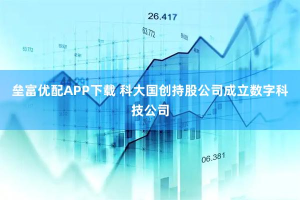 垒富优配APP下载 科大国创持股公司成立数字科技公司