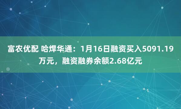富农优配 哈焊华通：1月16日融资买入5091.19万元，融资融券余额2.68亿元