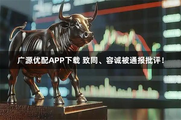 广源优配APP下载 致同、容诚被通报批评！
