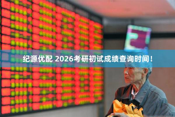 纪源优配 2026考研初试成绩查询时间！
