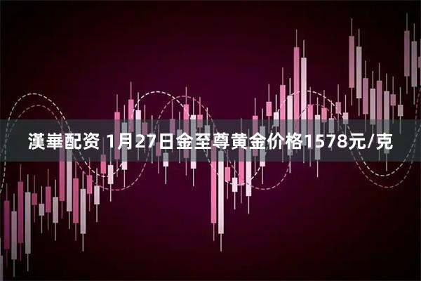漢崋配资 1月27日金至尊黄金价格1578元/克