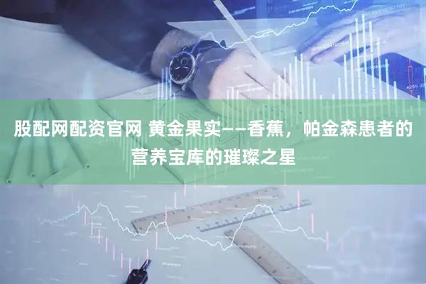 股配网配资官网 黄金果实——香蕉，帕金森患者的营养宝库的璀璨之星