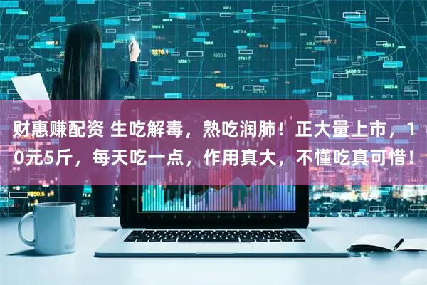 财惠赚配资 生吃解毒，熟吃润肺！正大量上市，10元5斤，每天吃一点，作用真大，不懂吃真可惜！