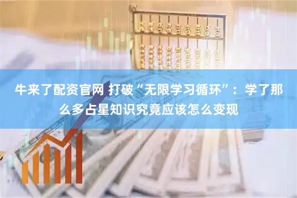 牛来了配资官网 打破“无限学习循环”：学了那么多占星知识究竟应该怎么变现