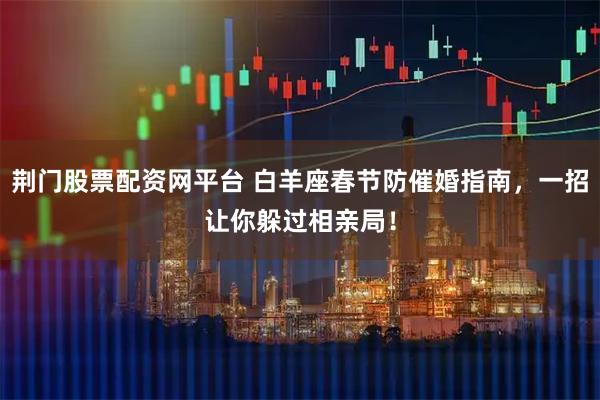荆门股票配资网平台 白羊座春节防催婚指南，一招让你躲过相亲局！