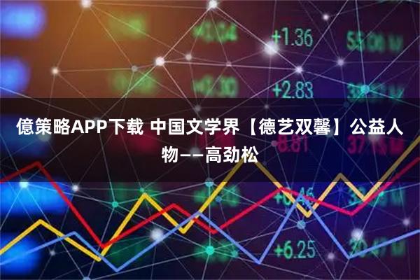 億策略APP下载 中国文学界【德艺双馨】公益人物——高劲松