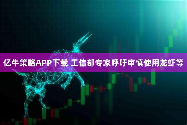 亿牛策略APP下载 工信部专家呼吁审慎使用龙虾等
