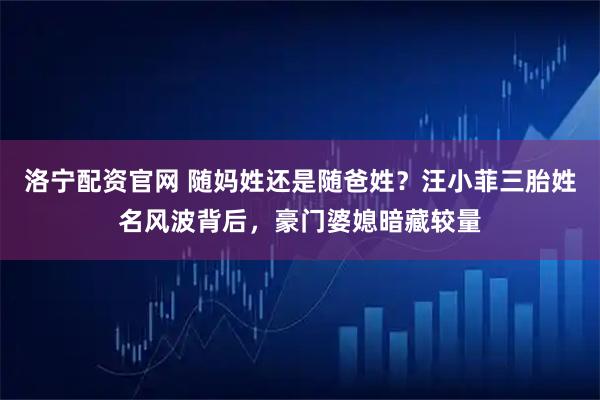 洛宁配资官网 随妈姓还是随爸姓？汪小菲三胎姓名风波背后，豪门婆媳暗藏较量
