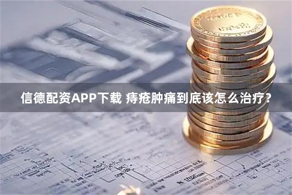 信德配资APP下载 痔疮肿痛到底该怎么治疗?
