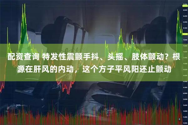 配资查询 特发性震颤手抖、头摇、肢体颤动?根源在肝风的内动,这个方子平风阳还止颤动
