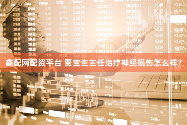 鑫配网配资平台 贾宝生主任治疗神经损伤怎么样?