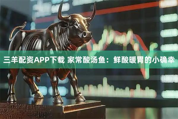 三羊配资APP下载 家常酸汤鱼：鲜酸暖胃的小确幸