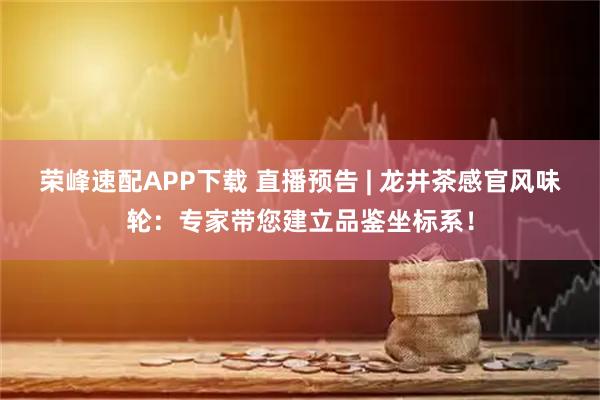 荣峰速配APP下载 直播预告 | 龙井茶感官风味轮:专家带您建立品鉴坐标系!