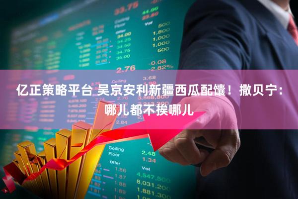 亿正策略平台 吴京安利新疆西瓜配馕！撒贝宁：哪儿都不挨哪儿